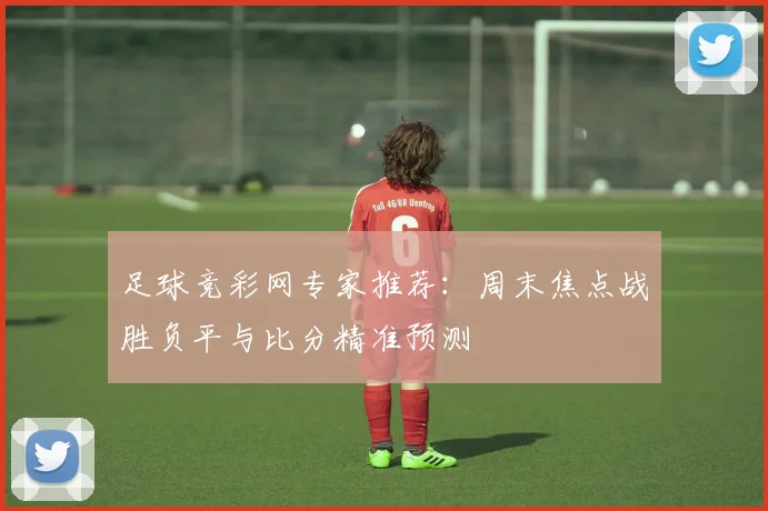 足球竞彩网专家推荐：周末焦点战胜负平与比分精准预测