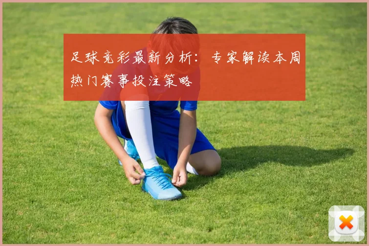 足球竞彩最新分析：专家解读本周热门赛事投注策略