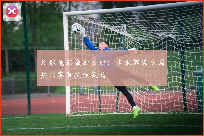 足球竞彩最新分析：专家解读本周热门赛事投注策略