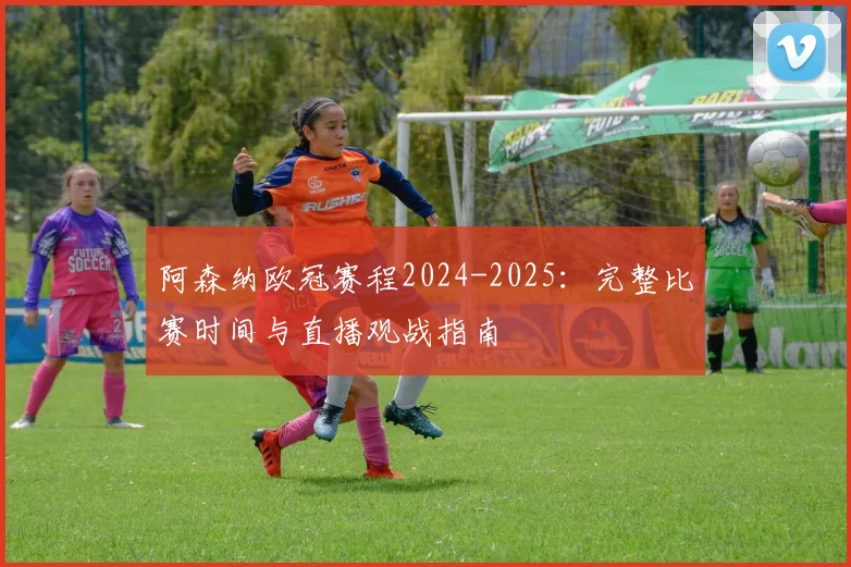 阿森纳欧冠赛程2024-2025：完整比赛时间与直播观战指南