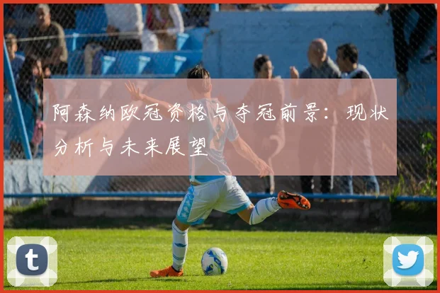 阿森纳欧冠资格与夺冠前景：现状分析与未来展望