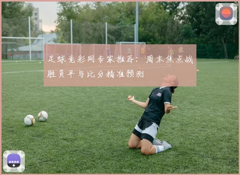 足球竞彩网专家推荐：周末焦点战胜负平与比分精准预测