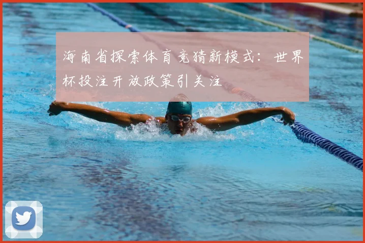 海南省探索体育竞猜新模式：世界杯投注开放政策引关注