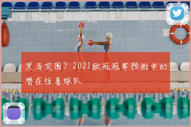 黑马突围？2021欧冠冠军预测中的潜在惊喜球队