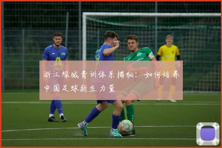 浙江绿城青训体系揭秘：如何培养中国足球新生力量
