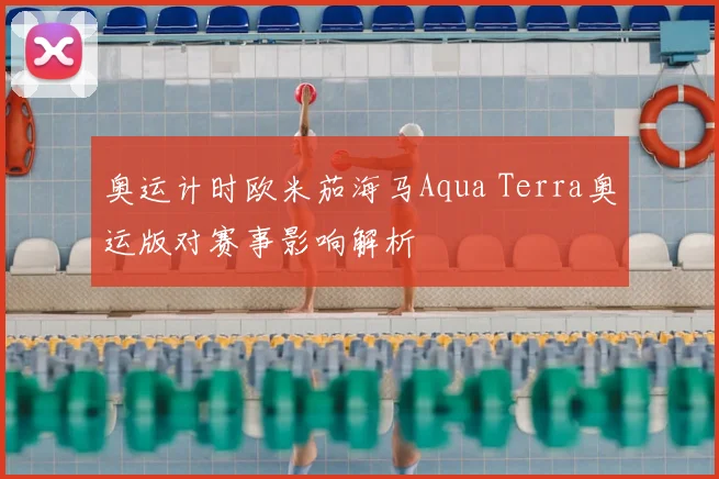 奥运计时欧米茄海马Aqua Terra奥运版对赛事影响解析