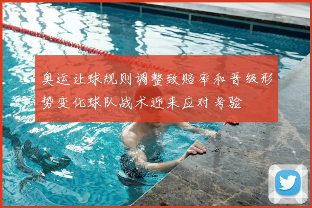 奥运让球规则调整致赔率和晋级形势变化球队战术迎来应对考验