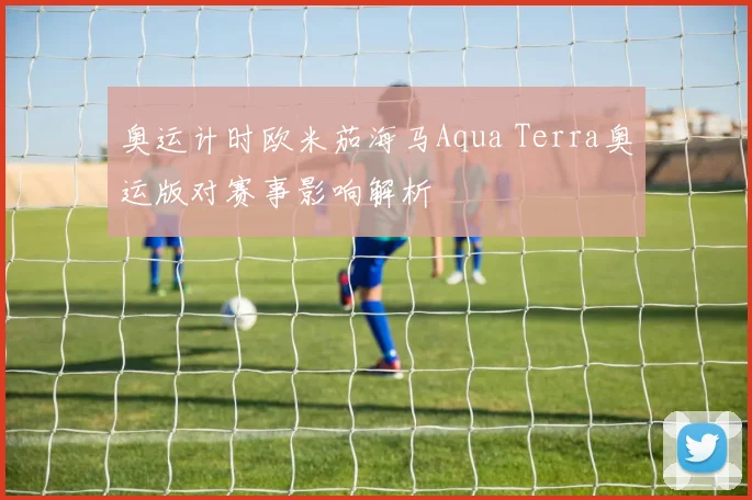 奥运计时欧米茄海马Aqua Terra奥运版对赛事影响解析