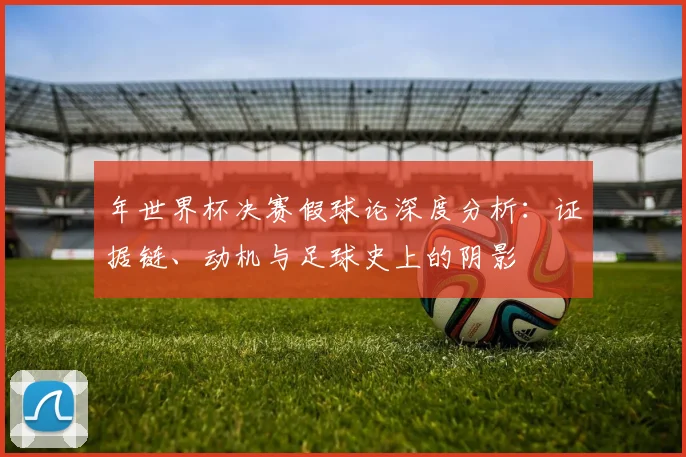 年世界杯决赛假球论深度分析：证据链、动机与足球史上的阴影