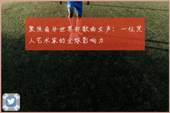 聚焦南非世界杯歌曲女声：一位黑人艺术家的全球影响力