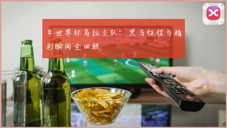 年世界杯乌拉圭队:黑马征程与精彩瞬间全回顾