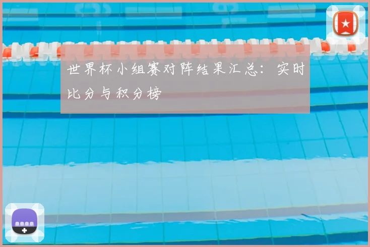 世界杯小组赛对阵结果汇总：实时比分与积分榜