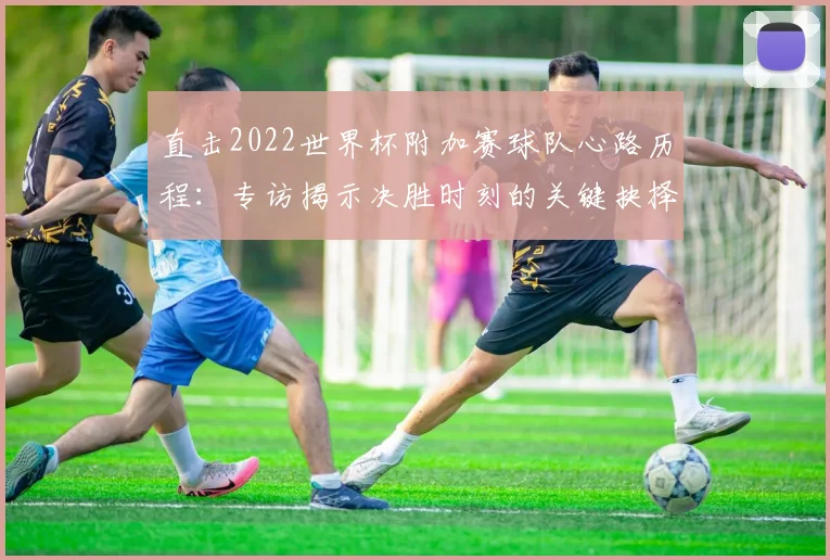 直击2022世界杯附加赛球队心路历程：专访揭示决胜时刻的关键抉择
