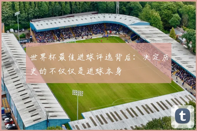 世界杯最佳进球评选背后:决定历史的不仅仅是进球本身