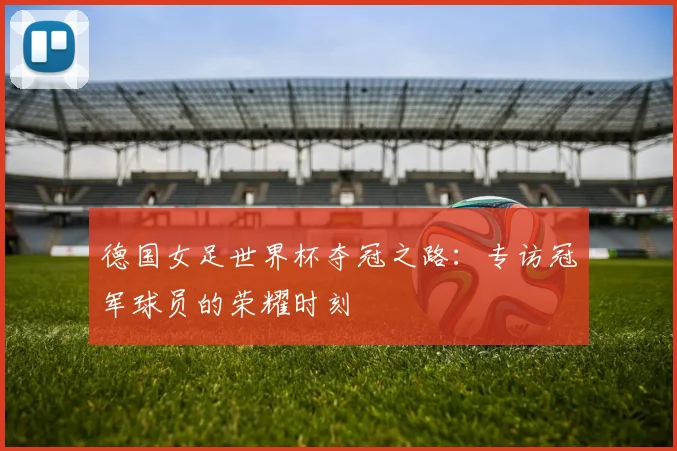 德国女足世界杯夺冠之路：专访冠军球员的荣耀时刻