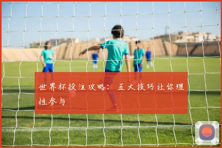 世界杯投注攻略:五大技巧让你理性参与