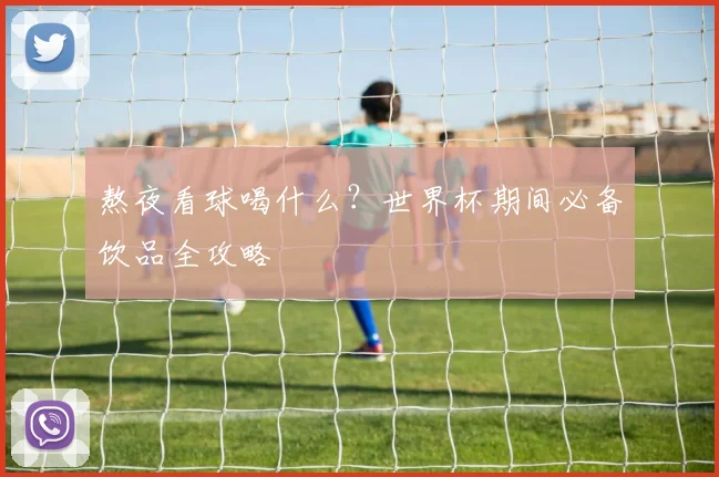 熬夜看球喝什么?世界杯期间必备饮品全攻略