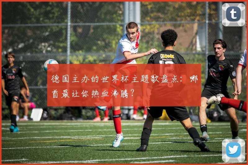 德国主办的世界杯主题歌盘点：哪首最让你热血沸腾？