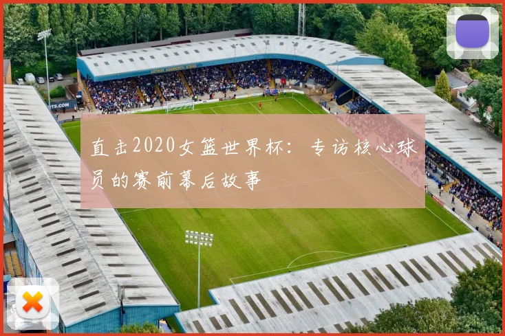 直击2020女篮世界杯：专访核心球员的赛前幕后故事