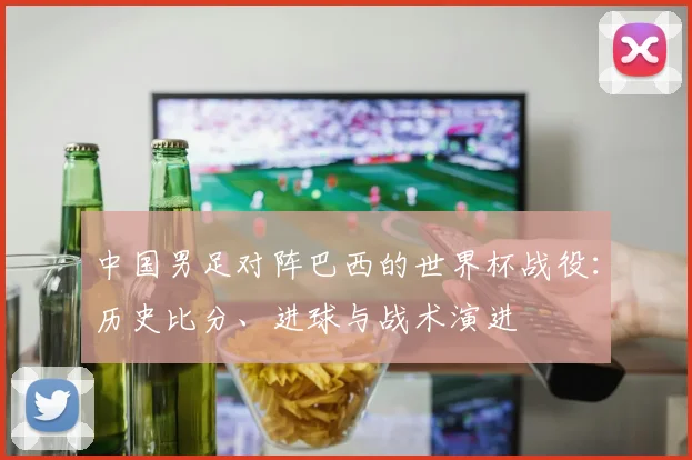 中国男足对阵巴西的世界杯战役:历史比分、进球与战术演进