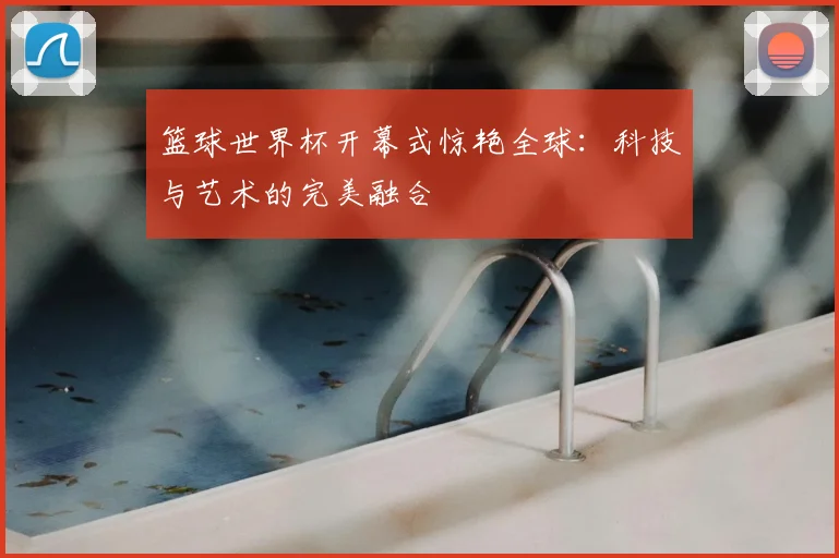 篮球世界杯开幕式惊艳全球：科技与艺术的完美融合