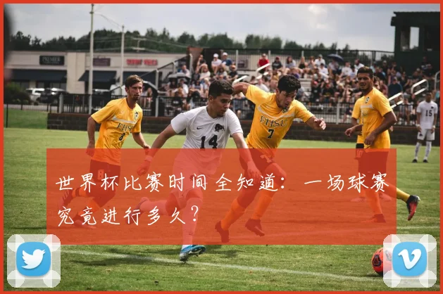 世界杯比赛时间全知道：一场球赛究竟进行多久？