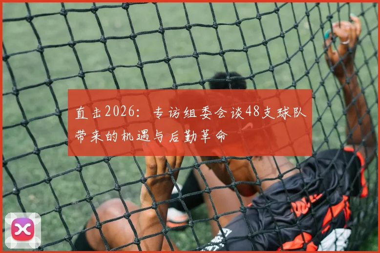 直击2026：专访组委会谈48支球队带来的机遇与后勤革命