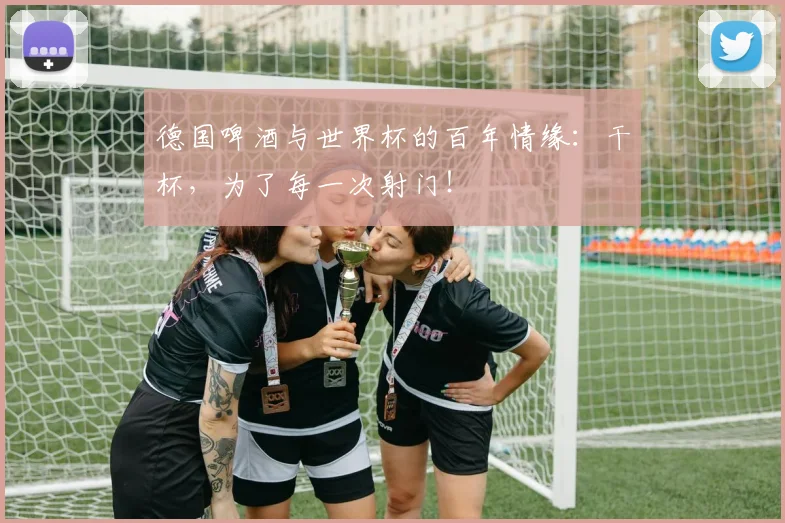 德国啤酒与世界杯的百年情缘：干杯，为了每一次射门！