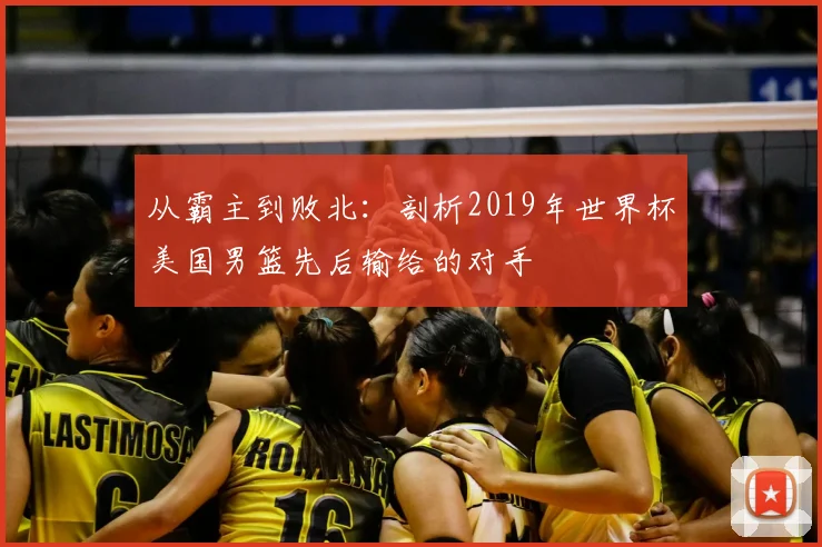 从霸主到败北：剖析2019年世界杯美国男篮先后输给的对手
