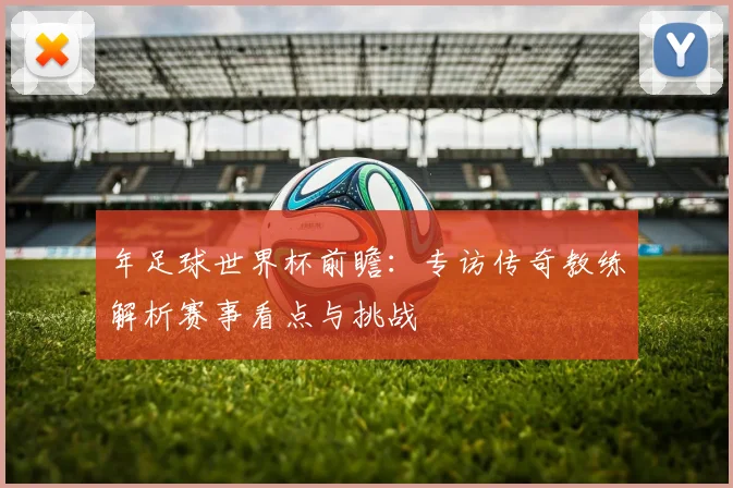年足球世界杯前瞻:专访传奇教练解析赛事看点与挑战