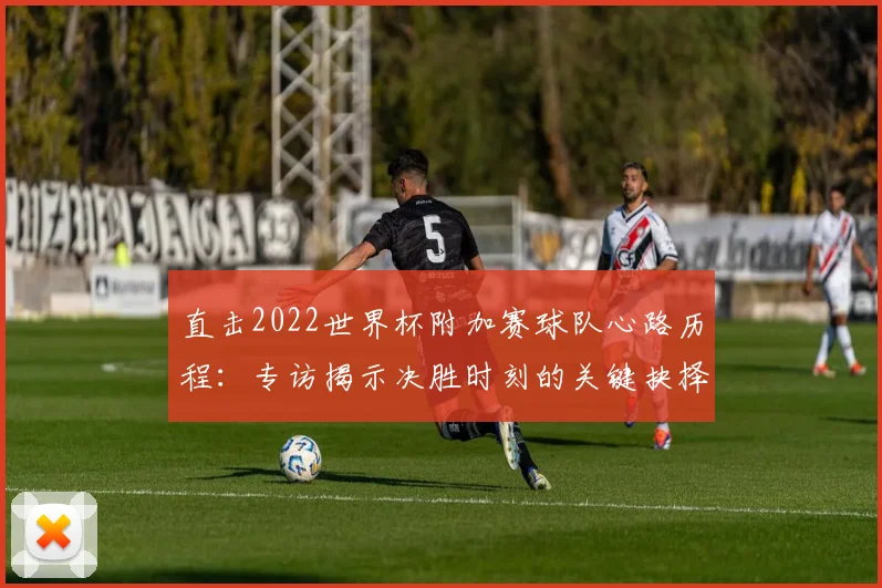 直击2022世界杯附加赛球队心路历程：专访揭示决胜时刻的关键抉择