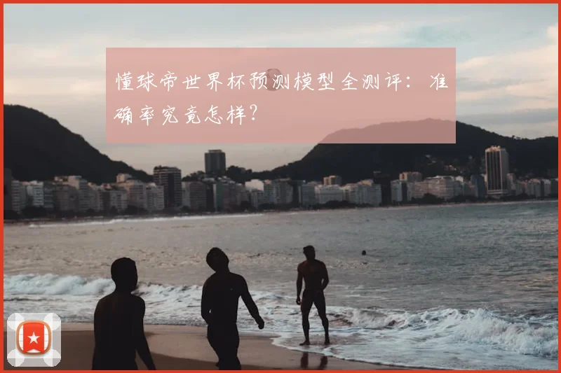 懂球帝世界杯预测模型全测评:准确率究竟怎样?