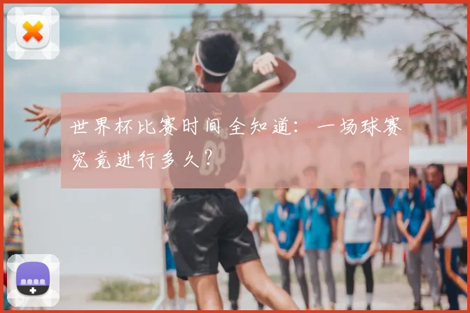 世界杯比赛时间全知道：一场球赛究竟进行多久？