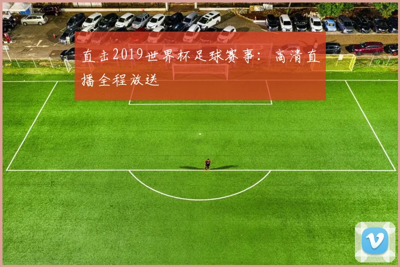 直击2019世界杯足球赛事：高清直播全程放送