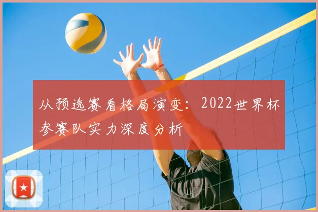 从预选赛看格局演变:2022世界杯参赛队实力深度分析
