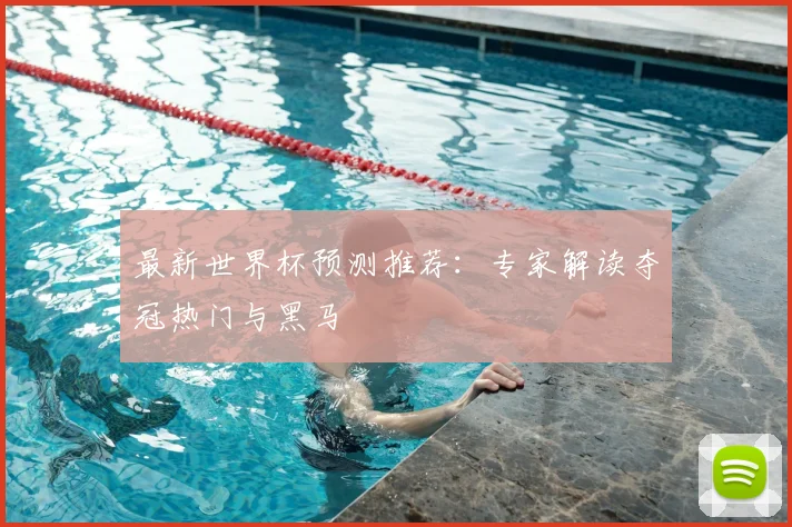 最新世界杯预测推荐:专家解读夺冠热门与黑马