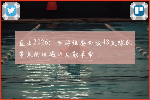 直击2026：专访组委会谈48支球队带来的机遇与后勤革命