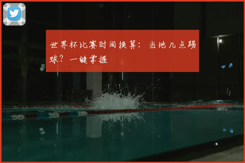 世界杯比赛时间换算：当地几点踢球？一键掌握