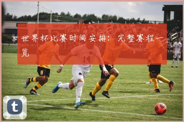 世界杯比赛时间安排：完整赛程一览