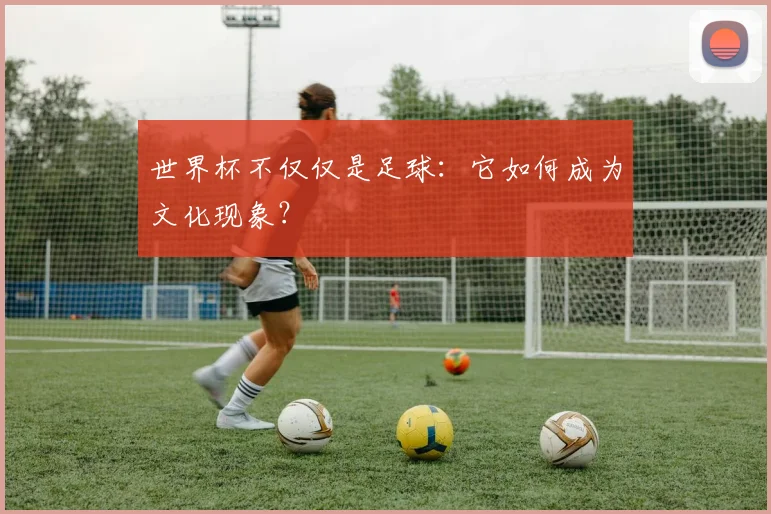 世界杯不仅仅是足球:它如何成为文化现象?