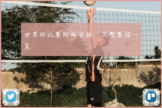 世界杯比赛时间安排：完整赛程一览