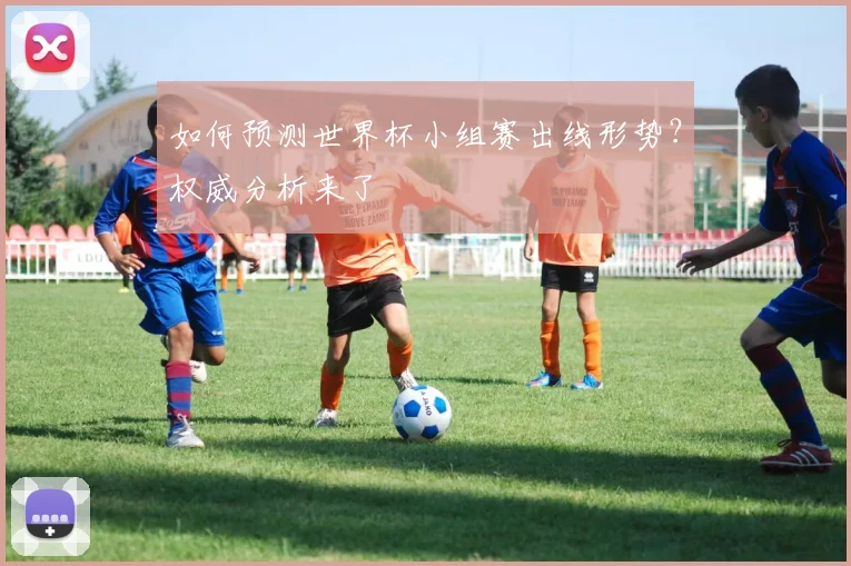 如何预测世界杯小组赛出线形势?权威分析来了