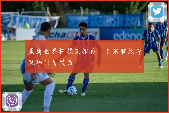 最新世界杯预测推荐:专家解读夺冠热门与黑马