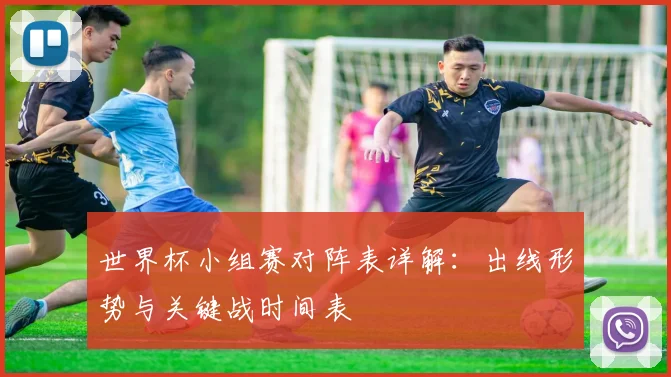 世界杯小组赛对阵表详解：出线形势与关键战时间表