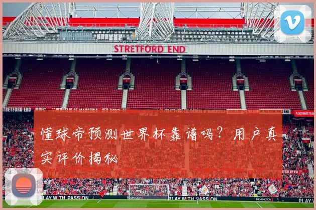 懂球帝预测世界杯靠谱吗?用户真实评价揭秘