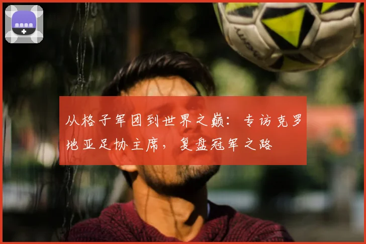从格子军团到世界之巅:专访克罗地亚足协主席,复盘冠军之路