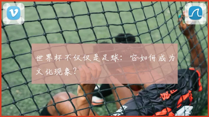 世界杯不仅仅是足球:它如何成为文化现象?