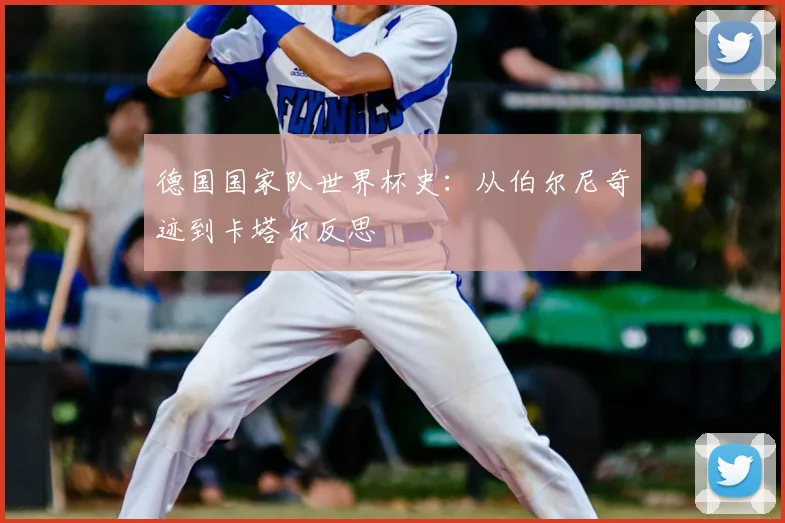德国国家队世界杯史：从伯尔尼奇迹到卡塔尔反思